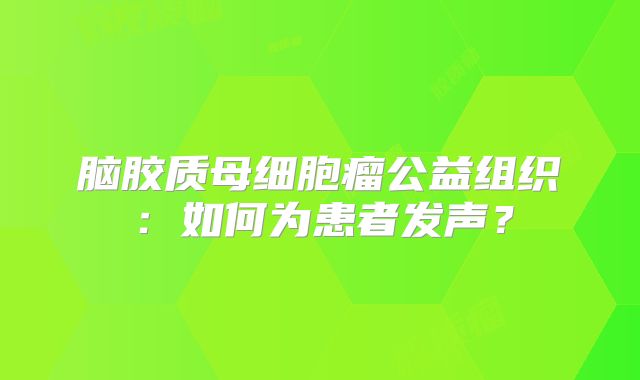 脑胶质母细胞瘤公益组织：如何为患者发声？