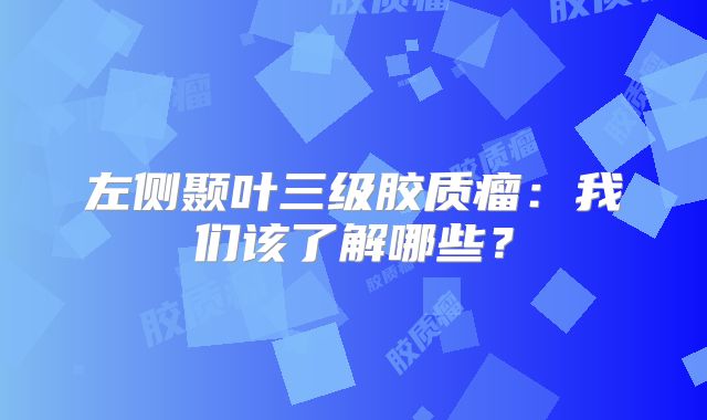 左侧颞叶三级胶质瘤：我们该了解哪些？