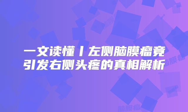 一文读懂丨左侧脑膜瘤竟引发右侧头疼的真相解析