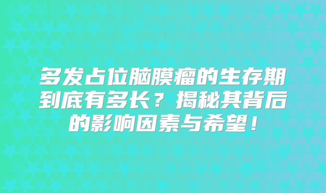 多发占位脑膜瘤的生存期到底有多长？揭秘其背后的影响因素与希望！