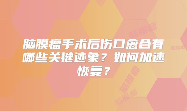 脑膜瘤手术后伤口愈合有哪些关键迹象？如何加速恢复？