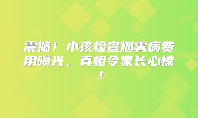 震撼！小孩检查烟雾病费用曝光，真相令家长心惊！