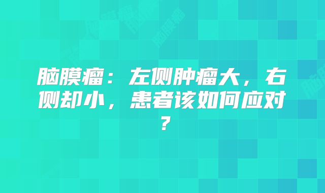脑膜瘤：左侧肿瘤大，右侧却小，患者该如何应对？