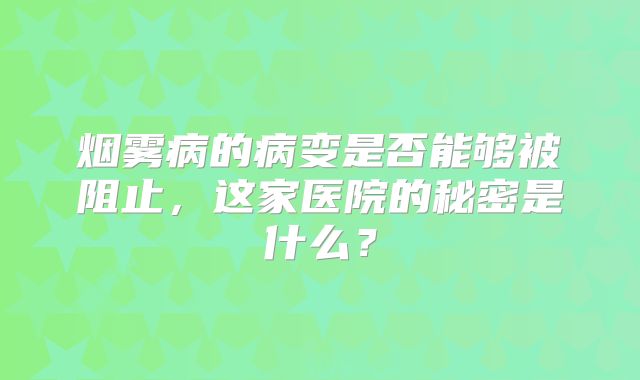 烟雾病的病变是否能够被阻止，这家医院的秘密是什么？