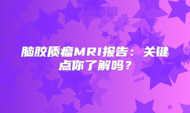 脑胶质瘤MRI报告：关键点你了解吗？