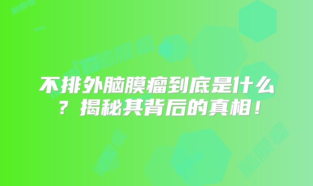 不排外脑膜瘤到底是什么？揭秘其背后的真相！