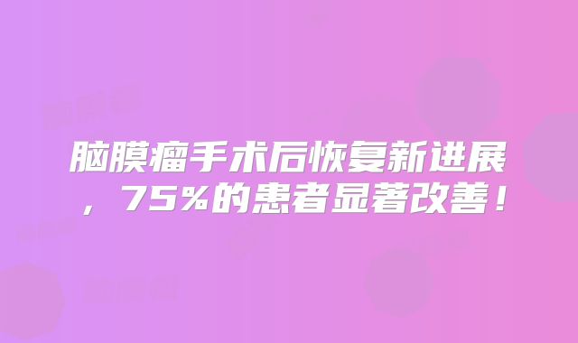 脑膜瘤手术后恢复新进展，75%的患者显著改善！