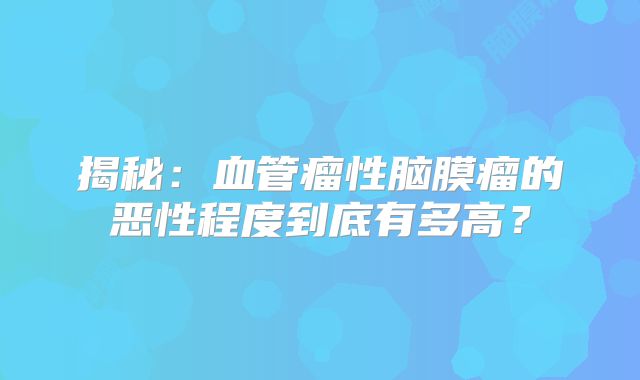 揭秘：血管瘤性脑膜瘤的恶性程度到底有多高？