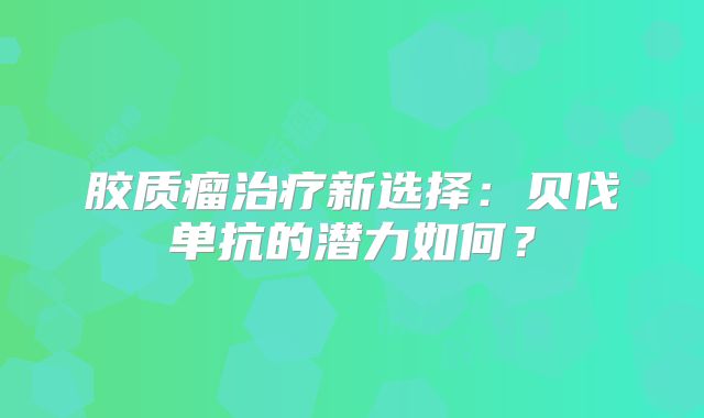 胶质瘤治疗新选择：贝伐单抗的潜力如何？