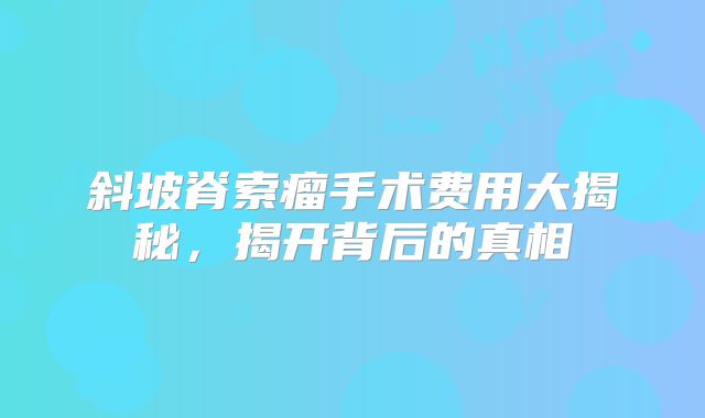 斜坡脊索瘤手术费用大揭秘，揭开背后的真相