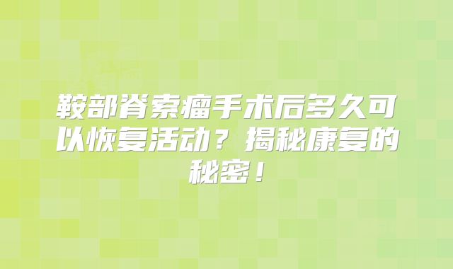 鞍部脊索瘤手术后多久可以恢复活动？揭秘康复的秘密！