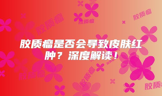 胶质瘤是否会导致皮肤红肿？深度解读！