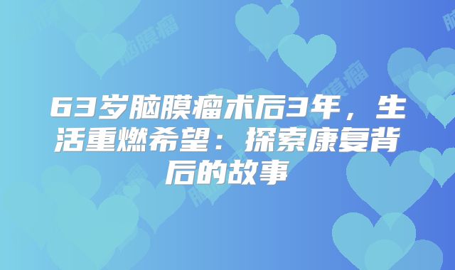 63岁脑膜瘤术后3年，生活重燃希望：探索康复背后的故事