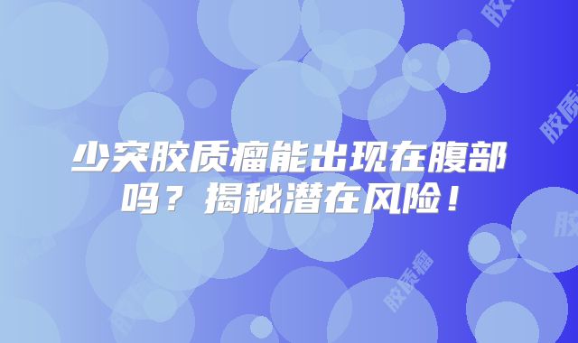 少突胶质瘤能出现在腹部吗？揭秘潜在风险！