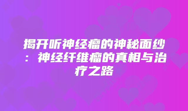 揭开听神经瘤的神秘面纱：神经纤维瘤的真相与治疗之路