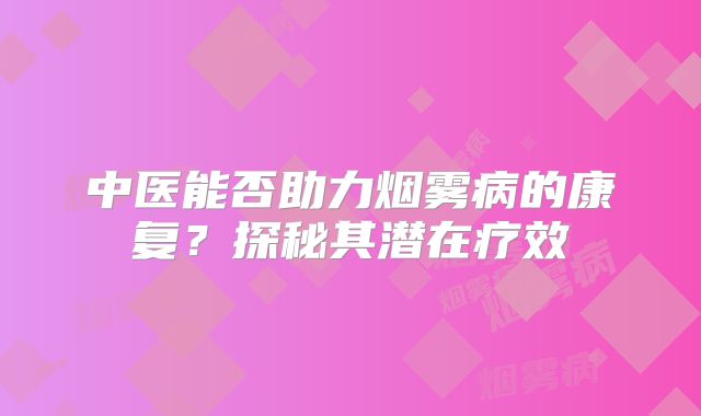中医能否助力烟雾病的康复？探秘其潜在疗效