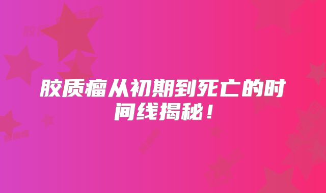 胶质瘤从初期到死亡的时间线揭秘！