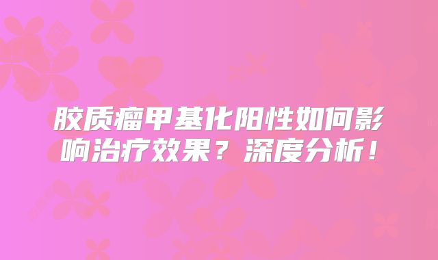 胶质瘤甲基化阳性如何影响治疗效果？深度分析！