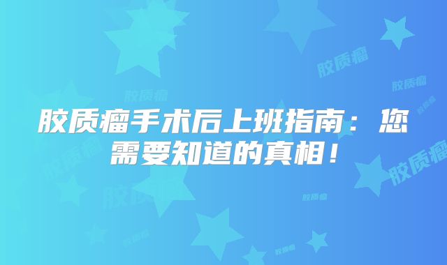 胶质瘤手术后上班指南：您需要知道的真相！