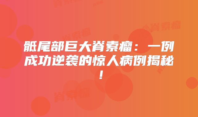 骶尾部巨大脊索瘤：一例成功逆袭的惊人病例揭秘！