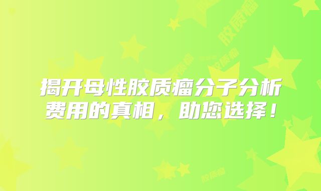 揭开母性胶质瘤分子分析费用的真相，助您选择！