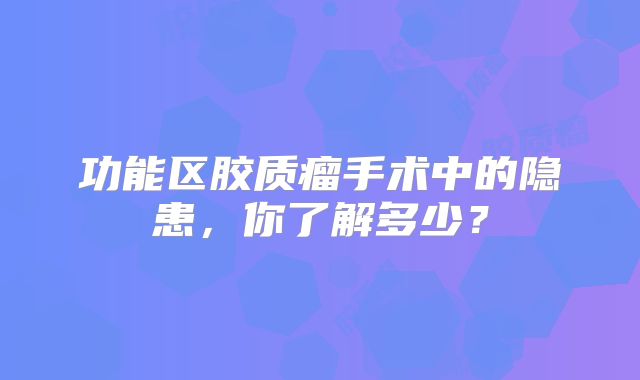 功能区胶质瘤手术中的隐患，你了解多少？