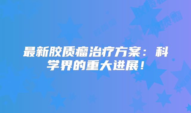 最新胶质瘤治疗方案：科学界的重大进展！