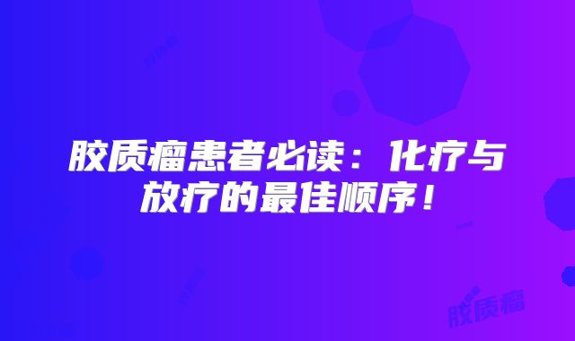 胶质瘤患者必读：化疗与放疗的最佳顺序！