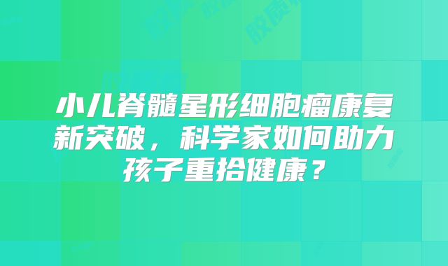 小儿脊髓星形细胞瘤康复新突破，科学家如何助力孩子重拾健康？