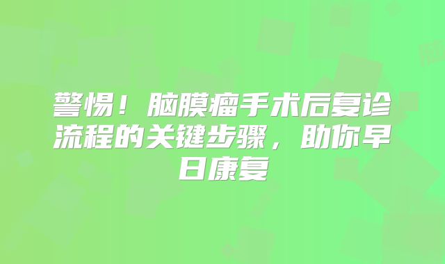 警惕！脑膜瘤手术后复诊流程的关键步骤，助你早日康复