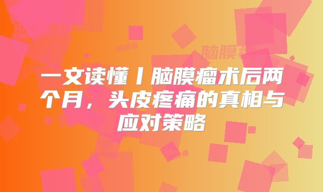 一文读懂丨脑膜瘤术后两个月，头皮疼痛的真相与应对策略