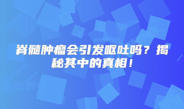 脊髓肿瘤会引发呕吐吗？揭秘其中的真相！