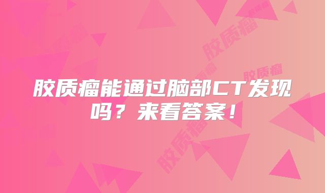 胶质瘤能通过脑部CT发现吗？来看答案！