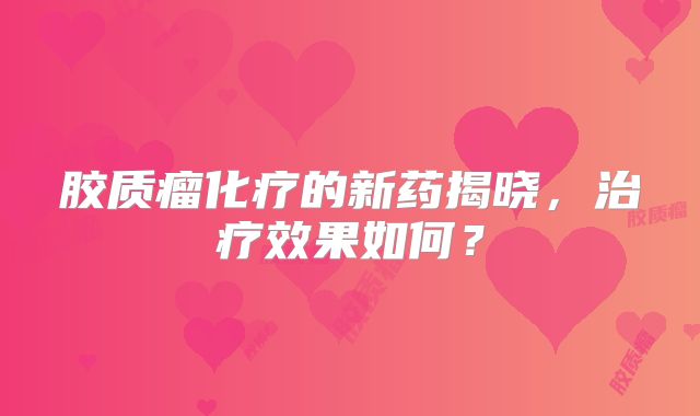 胶质瘤化疗的新药揭晓，治疗效果如何？