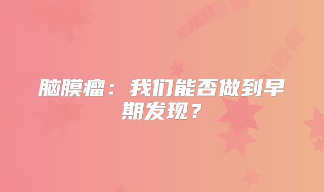 脑膜瘤：我们能否做到早期发现？