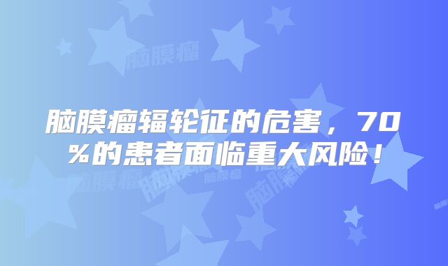 脑膜瘤辐轮征的危害，70%的患者面临重大风险！