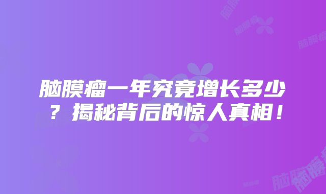 脑膜瘤一年究竟增长多少？揭秘背后的惊人真相！