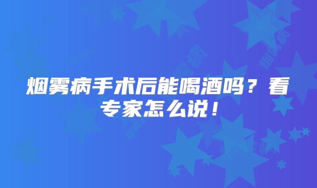 烟雾病手术后能喝酒吗？看专家怎么说！