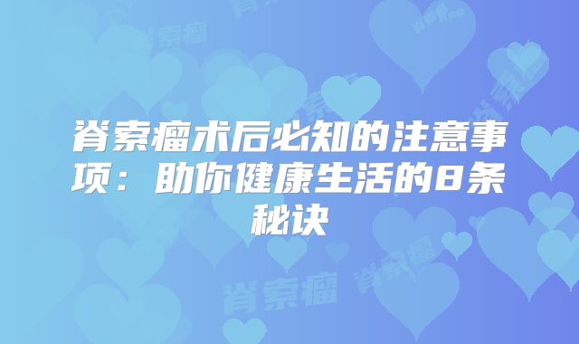 脊索瘤术后必知的注意事项：助你健康生活的8条秘诀