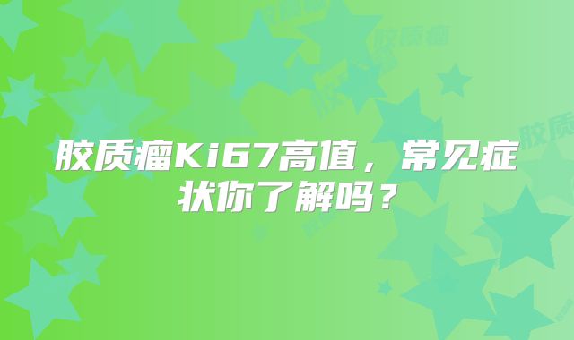 胶质瘤Ki67高值，常见症状你了解吗？