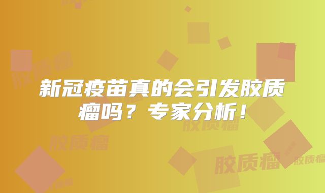 新冠疫苗真的会引发胶质瘤吗？专家分析！