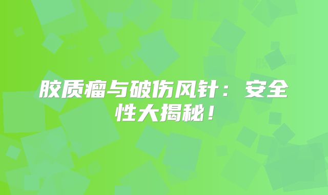 胶质瘤与破伤风针：安全性大揭秘！