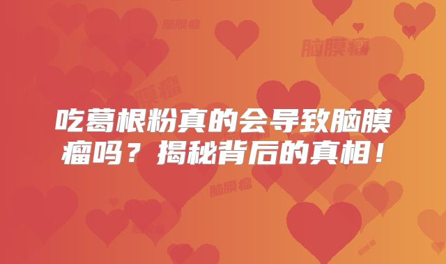 吃葛根粉真的会导致脑膜瘤吗？揭秘背后的真相！