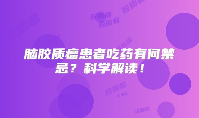 脑胶质瘤患者吃药有何禁忌？科学解读！