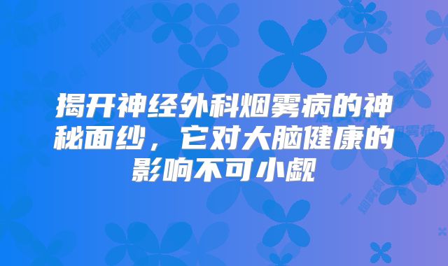 揭开神经外科烟雾病的神秘面纱，它对大脑健康的影响不可小觑