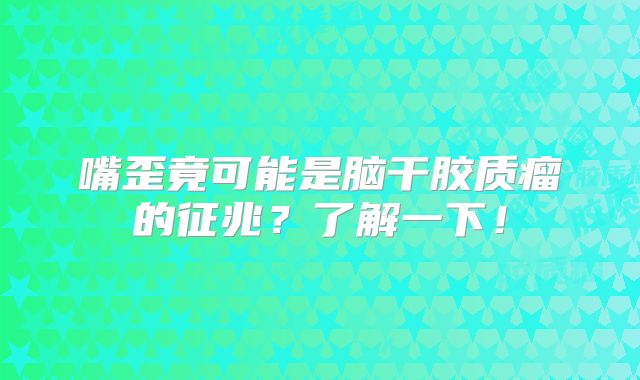 嘴歪竟可能是脑干胶质瘤的征兆？了解一下！