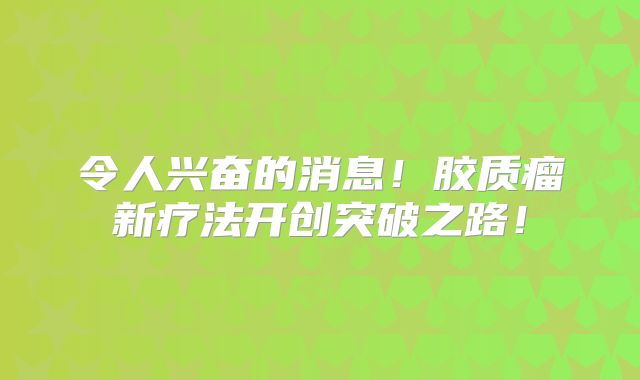 令人兴奋的消息！胶质瘤新疗法开创突破之路！