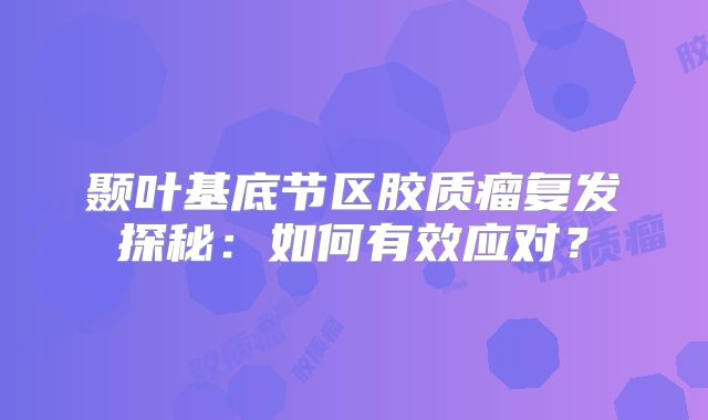 颞叶基底节区胶质瘤复发探秘：如何有效应对？