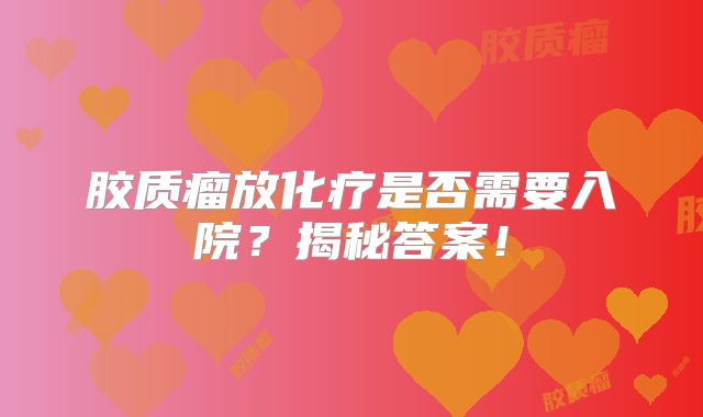 胶质瘤放化疗是否需要入院？揭秘答案！