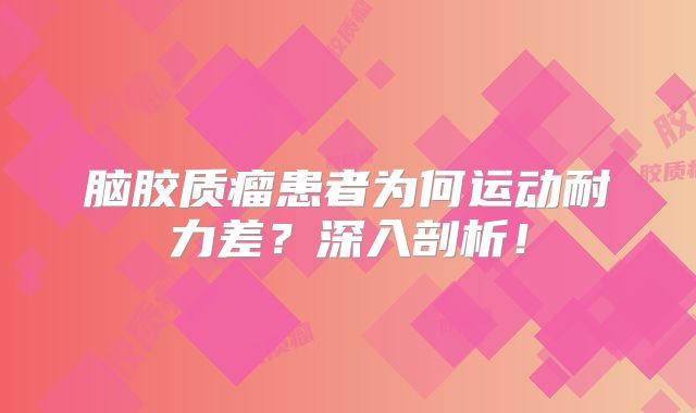脑胶质瘤患者为何运动耐力差？深入剖析！